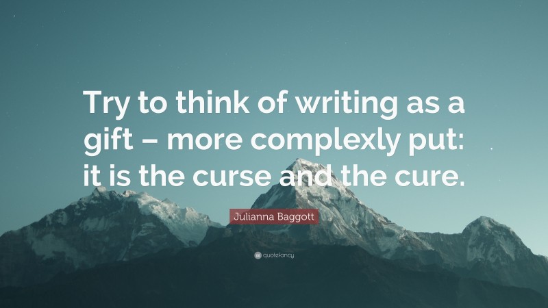 Julianna Baggott Quote: “Try to think of writing as a gift – more complexly put: it is the curse and the cure.”