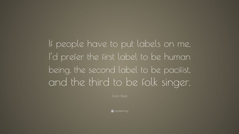 Joan Baez Quote: “If people have to put labels on me, I’d prefer the first label to be human being, the second label to be pacifist, and the third to be folk singer.”