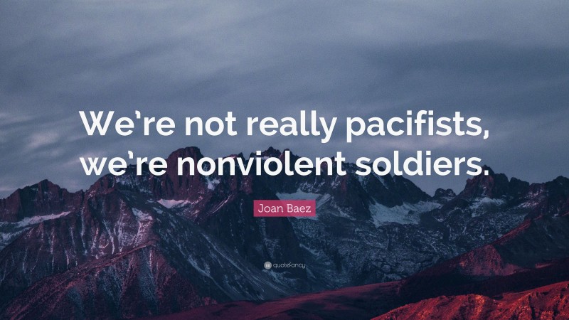 Joan Baez Quote: “We’re not really pacifists, we’re nonviolent soldiers.”