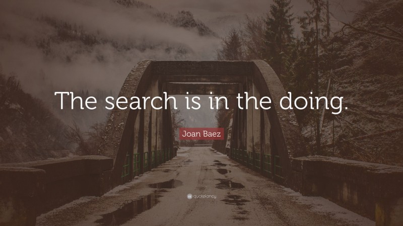 Joan Baez Quote: “The search is in the doing.”