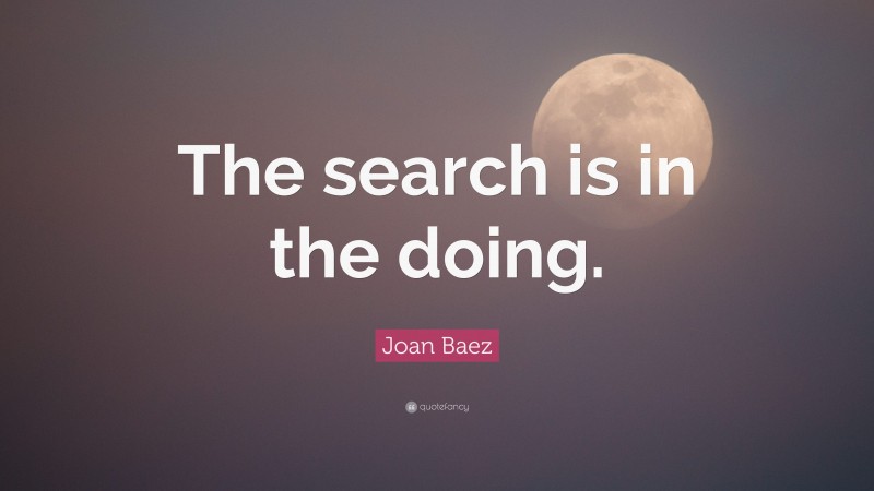 Joan Baez Quote: “The search is in the doing.”