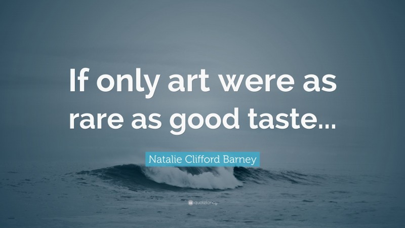 Natalie Clifford Barney Quote: “If only art were as rare as good taste...”