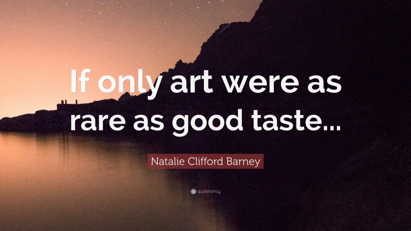 Natalie Clifford Barney Quote: “If only art were as rare as good taste...”