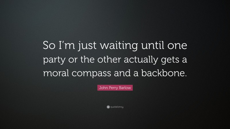 John Perry Barlow Quote: “So I’m just waiting until one party or the other actually gets a moral compass and a backbone.”