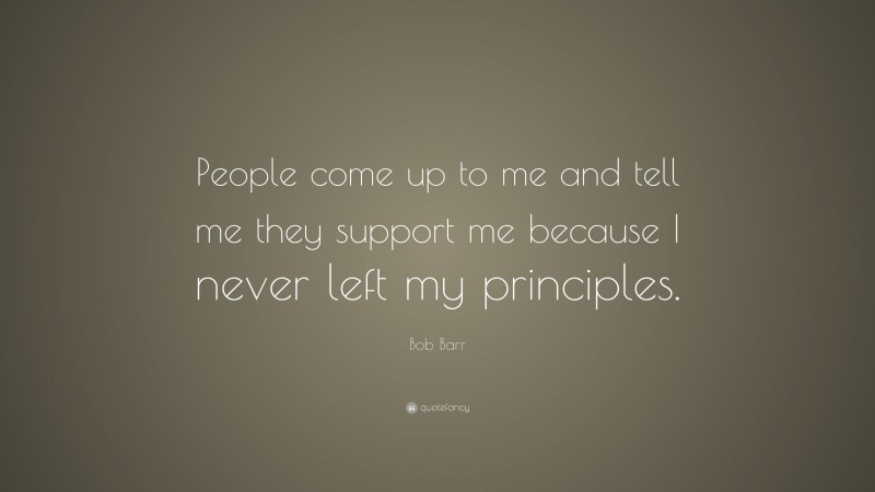 Bob Barr Quote: “People come up to me and tell me they support me because I never left my principles.”