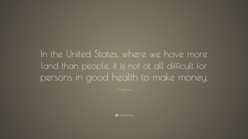 P.T. Barnum Quote: “In the United States, where we have more land than people, it is not at all difficult for persons in good health to make money.”
