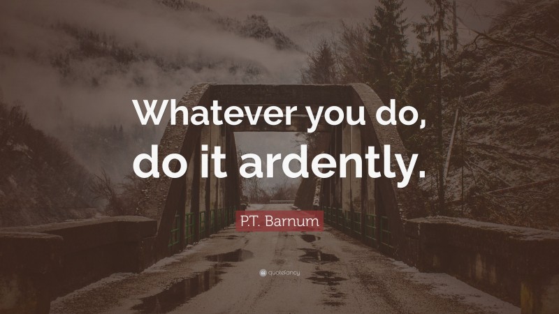 P.T. Barnum Quote: “Whatever you do, do it ardently.”