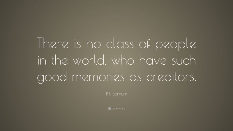 P.T. Barnum Quote: “There is no class of people in the world, who have such good memories as creditors.”