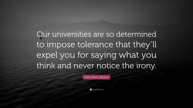 John Perry Barlow Quote: “Our universities are so determined to impose tolerance that they’ll expel you for saying what you think and never notice the irony.”