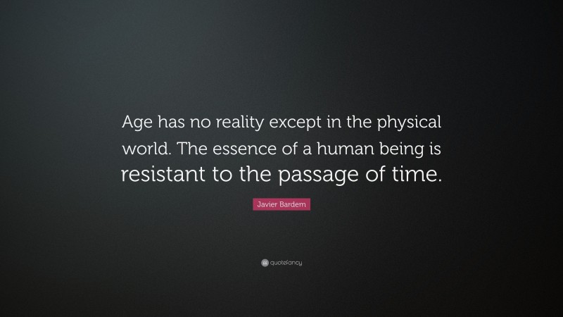 Javier Bardem Quote: “Age has no reality except in the physical world. The essence of a human being is resistant to the passage of time.”