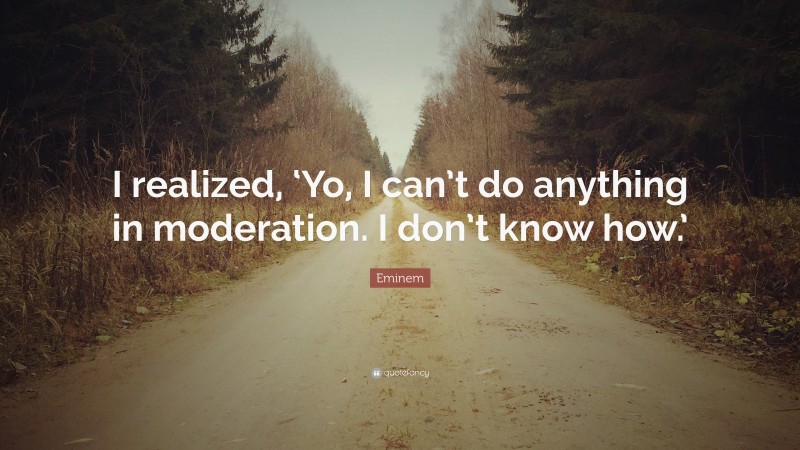 Eminem Quote: “I realized, ‘Yo, I can’t do anything in moderation. I don’t know how.’”