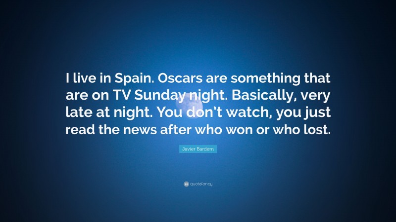Javier Bardem Quote: “I live in Spain. Oscars are something that are on TV Sunday night. Basically, very late at night. You don’t watch, you just read the news after who won or who lost.”