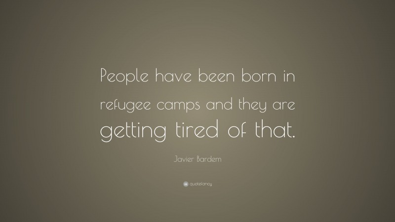 Javier Bardem Quote: “People have been born in refugee camps and they are getting tired of that.”