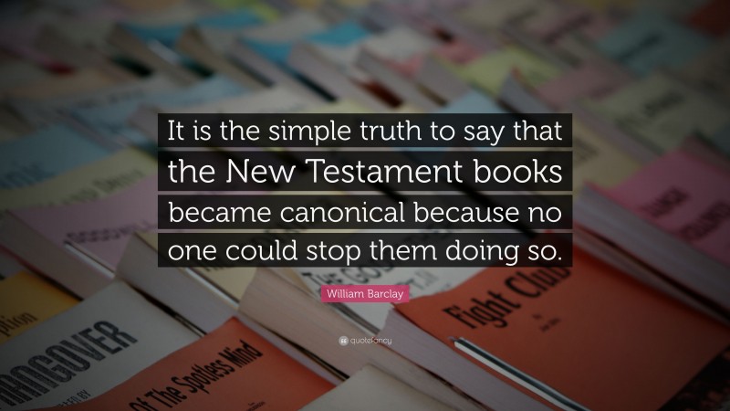 William Barclay Quote: “It is the simple truth to say that the New Testament books became canonical because no one could stop them doing so.”
