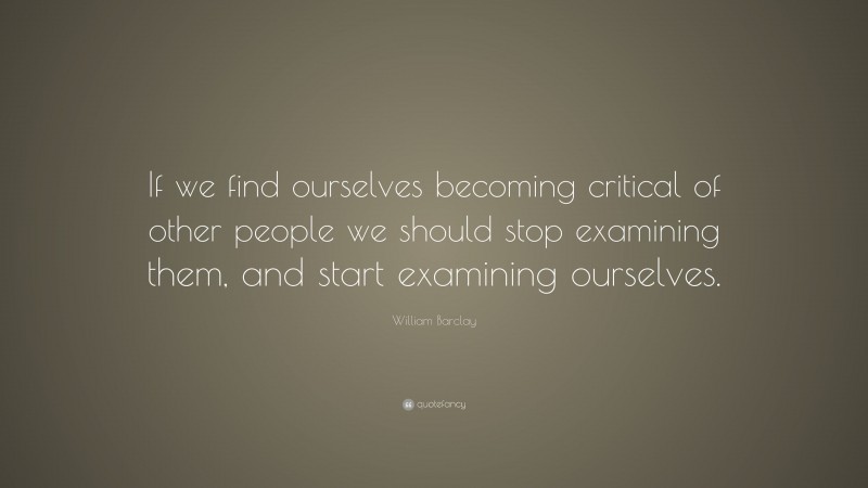 William Barclay Quote: “If we find ourselves becoming critical of other people we should stop examining them, and start examining ourselves.”