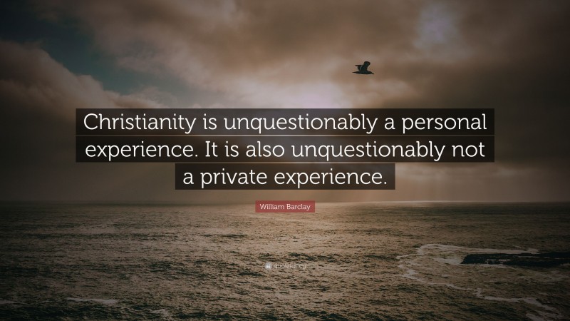 William Barclay Quote: “Christianity is unquestionably a personal experience. It is also unquestionably not a private experience.”