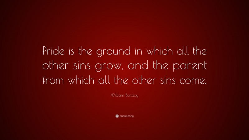 William Barclay Quote: “Pride is the ground in which all the other sins grow, and the parent from which all the other sins come.”