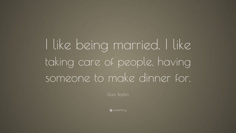 Ellen Barkin Quote: “I like being married. I like taking care of people, having someone to make dinner for.”