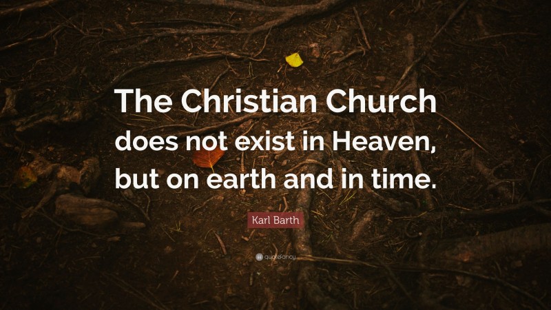 Karl Barth Quote: “The Christian Church does not exist in Heaven, but on earth and in time.”