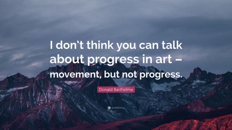 Donald Barthelme Quote: “I don’t think you can talk about progress in art – movement, but not progress.”