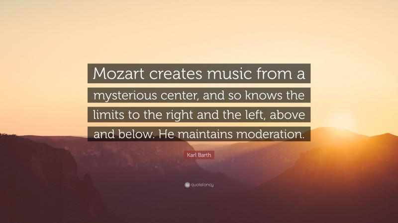 Karl Barth Quote: “Mozart creates music from a mysterious center, and so knows the limits to the right and the left, above and below. He maintains moderation.”