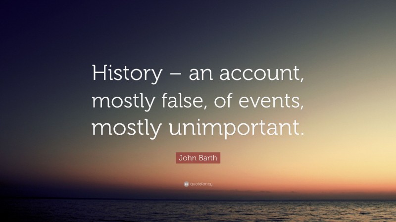 John Barth Quote: “History – an account, mostly false, of events, mostly unimportant.”