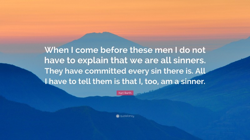 Karl Barth Quote: “When I come before these men I do not have to explain that we are all sinners. They have committed every sin there is. All I have to tell them is that I, too, am a sinner.”