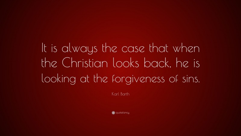 Karl Barth Quote: “It is always the case that when the Christian looks back, he is looking at the forgiveness of sins.”