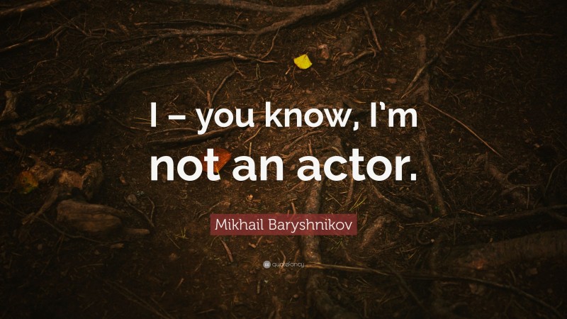 Mikhail Baryshnikov Quote: “I – you know, I’m not an actor.”