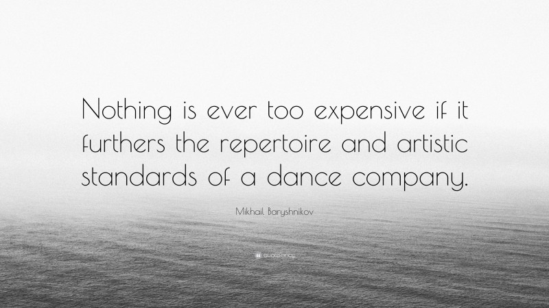 Mikhail Baryshnikov Quote: “Nothing is ever too expensive if it furthers the repertoire and artistic standards of a dance company.”