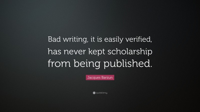 Jacques Barzun Quote: “Bad writing, it is easily verified, has never kept scholarship from being published.”