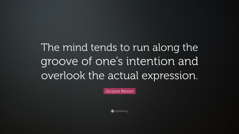 Jacques Barzun Quote: “The mind tends to run along the groove of one’s intention and overlook the actual expression.”