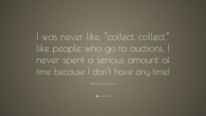 Mikhail Baryshnikov Quote: “I was never like, “collect, collect,” like people who go to auctions. I never spent a serious amount of time because I don’t have any time!”