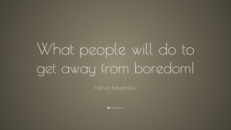 Mikhail Baryshnikov Quote: “What people will do to get away from boredom!”