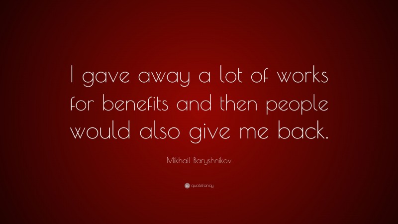 Mikhail Baryshnikov Quote: “I gave away a lot of works for benefits and then people would also give me back.”