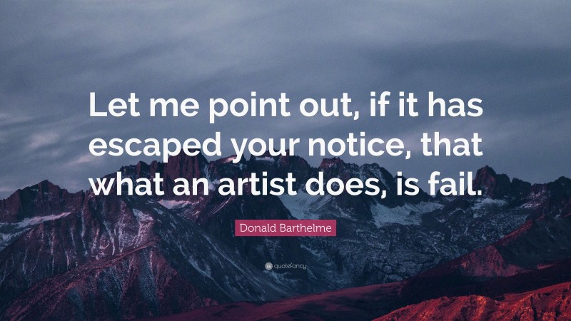 Donald Barthelme Quote: “Let me point out, if it has escaped your notice, that what an artist does, is fail.”