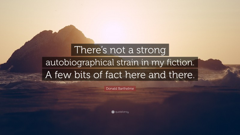 Donald Barthelme Quote: “There’s not a strong autobiographical strain in my fiction. A few bits of fact here and there.”