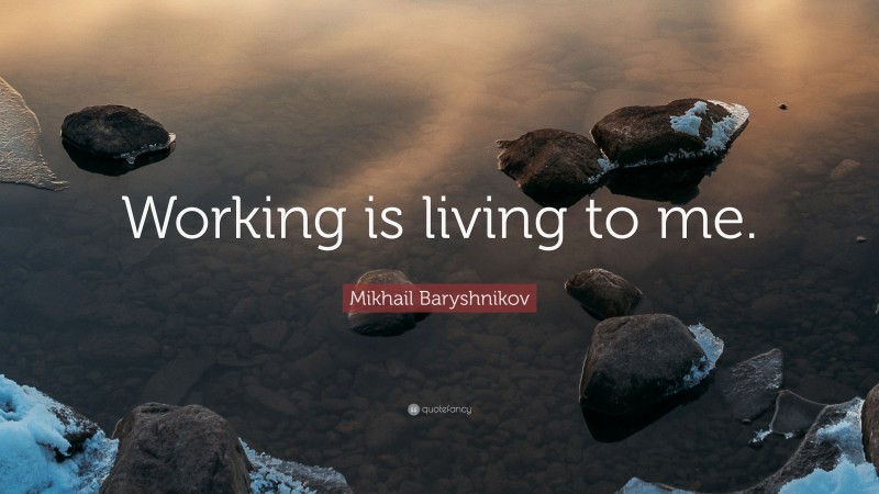 Mikhail Baryshnikov Quote: “Working is living to me.”