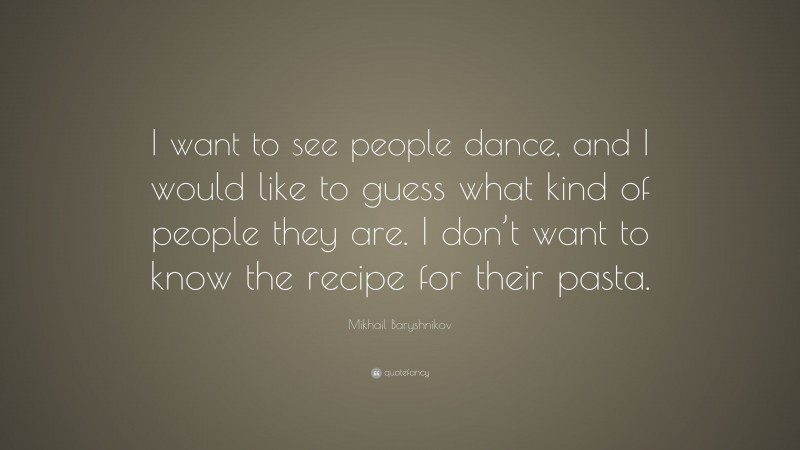 Mikhail Baryshnikov Quote: “I want to see people dance, and I would like to guess what kind of people they are. I don’t want to know the recipe for their pasta.”