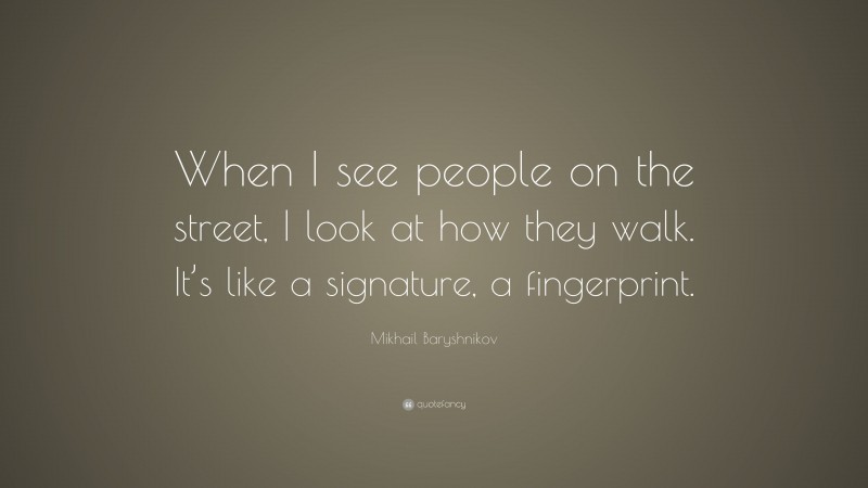 Mikhail Baryshnikov Quote: “When I see people on the street, I look at how they walk. It’s like a signature, a fingerprint.”