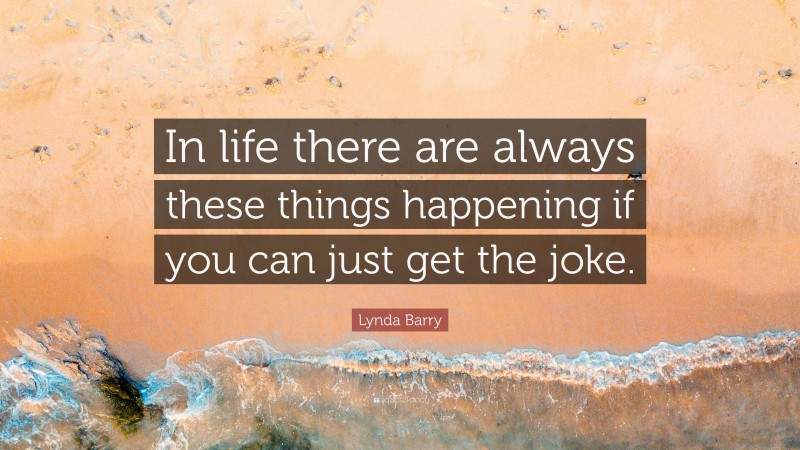 Lynda Barry Quote: “In life there are always these things happening if you can just get the joke.”