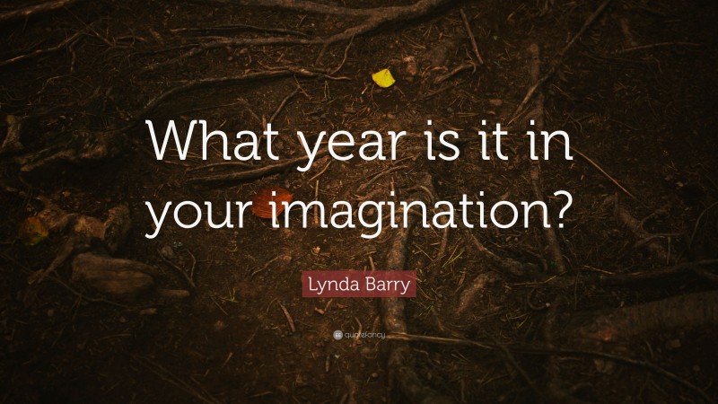 Lynda Barry Quote: “What year is it in your imagination?”