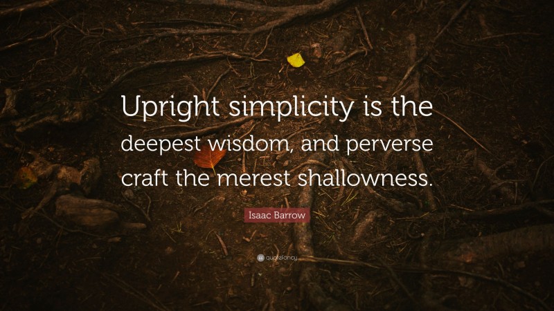 Isaac Barrow Quote: “Upright simplicity is the deepest wisdom, and perverse craft the merest shallowness.”