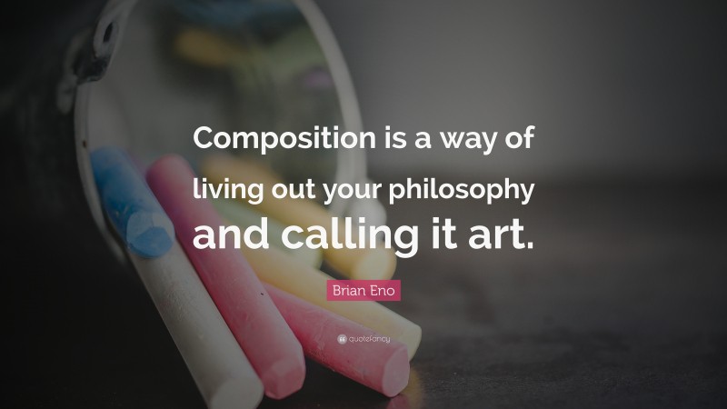 Brian Eno Quote: “Composition is a way of living out your philosophy and calling it art.”