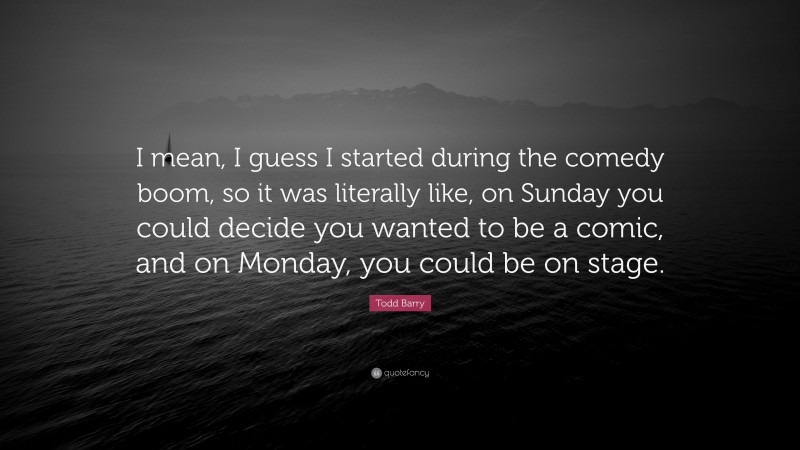 Todd Barry Quote: “I mean, I guess I started during the comedy boom, so it was literally like, on Sunday you could decide you wanted to be a comic, and on Monday, you could be on stage.”