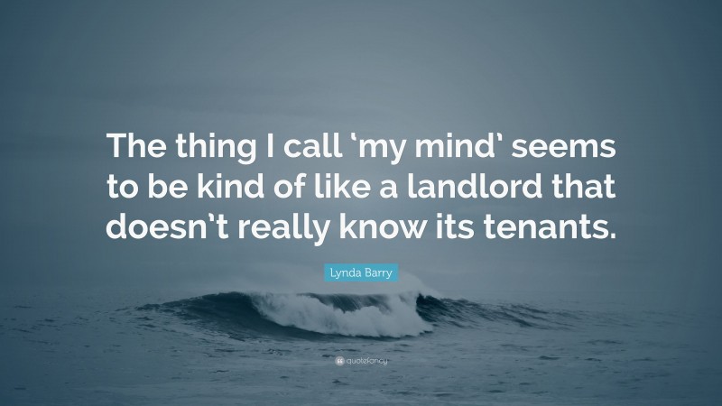Lynda Barry Quote: “The thing I call ‘my mind’ seems to be kind of like a landlord that doesn’t really know its tenants.”