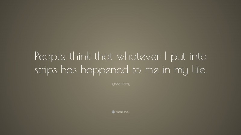 Lynda Barry Quote: “People think that whatever I put into strips has happened to me in my life.”