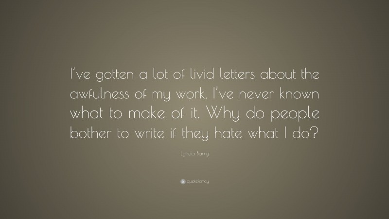 Lynda Barry Quote: “I’ve gotten a lot of livid letters about the awfulness of my work. I’ve never known what to make of it. Why do people bother to write if they hate what I do?”