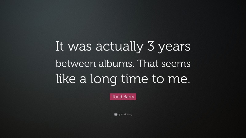 Todd Barry Quote: “It was actually 3 years between albums. That seems like a long time to me.”