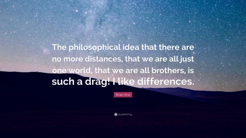 Brian Eno Quote: “The philosophical idea that there are no more distances, that we are all just one world, that we are all brothers, is such a drag! I like differences.”